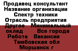 Продавец-консультант › Название организации ­ Спектр техники › Отрасль предприятия ­ Другое › Минимальный оклад ­ 1 - Все города Работа » Вакансии   . Тамбовская обл.,Моршанск г.